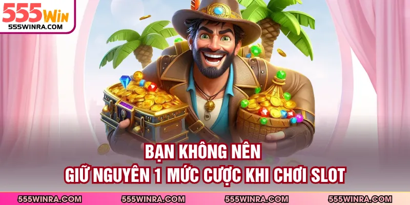 Bạn không nên giữ nguyên 1 mức cược khi chơi slot