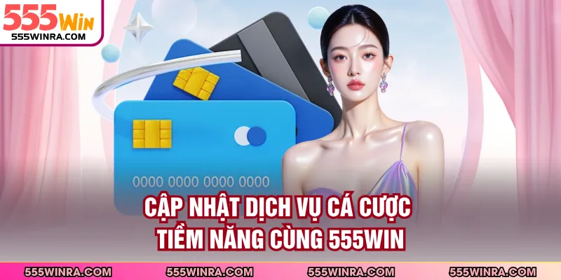 Cập nhật dịch vụ cá cược tiềm năng cùng 555WIN