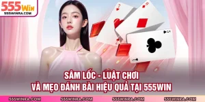 Sâm Lốc - Luật Chơi Và Mẹo Đánh Bài Hiệu Quả Tại 555WIN