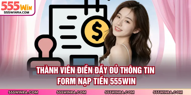 Thành viên điền đầy đủ thông tin form nạp tiền 555WIN